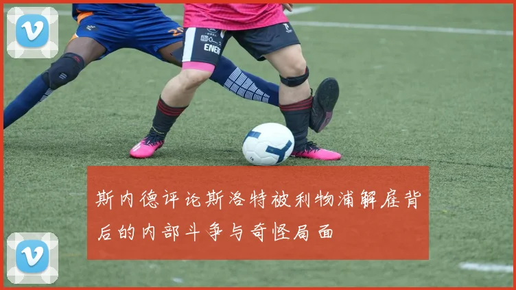斯内德评论斯洛特被利物浦解雇背后的内部斗争与奇怪局面