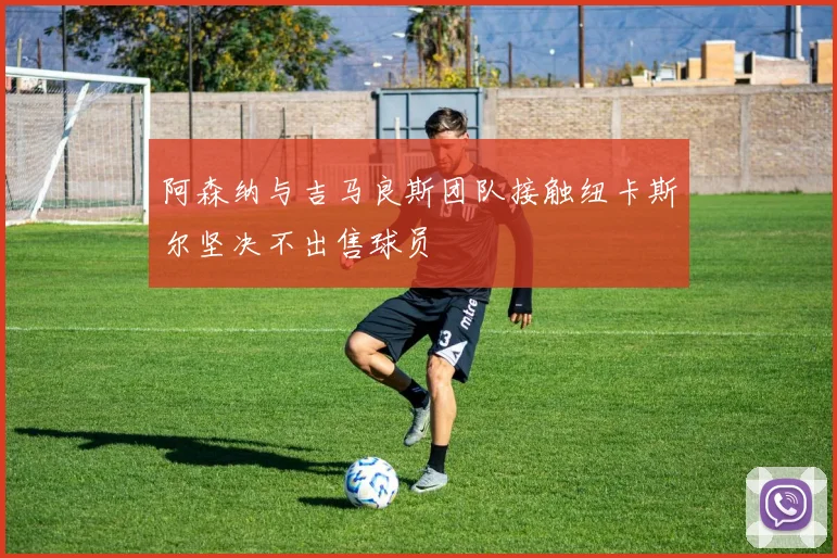 阿森纳与吉马良斯团队接触纽卡斯尔坚决不出售球员
