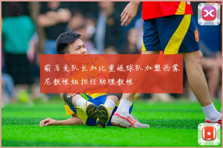 前马竞队长加比重返球队加盟西蒙尼教练组担任助理教练