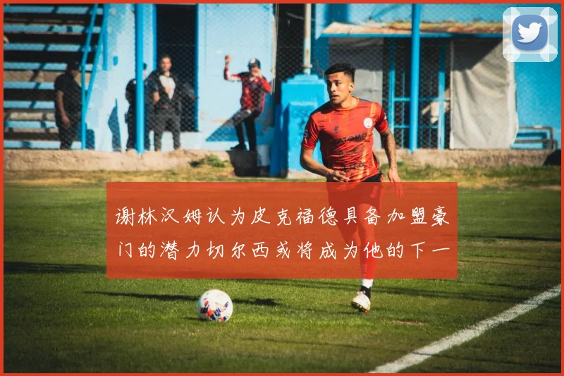 谢林汉姆认为皮克福德具备加盟豪门的潜力切尔西或将成为他的下一个选择