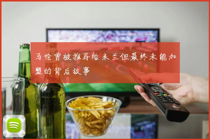 马伦曾被推荐给米兰但最终未能加盟的背后故事