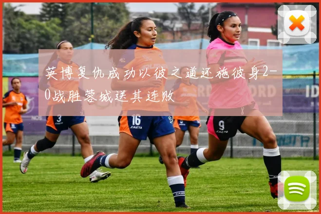 英博复仇成功以彼之道还施彼身2-0战胜蓉城送其连败