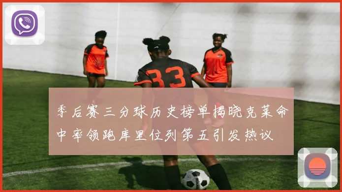 季后赛三分球历史榜单揭晓克莱命中率领跑库里位列第五引发热议