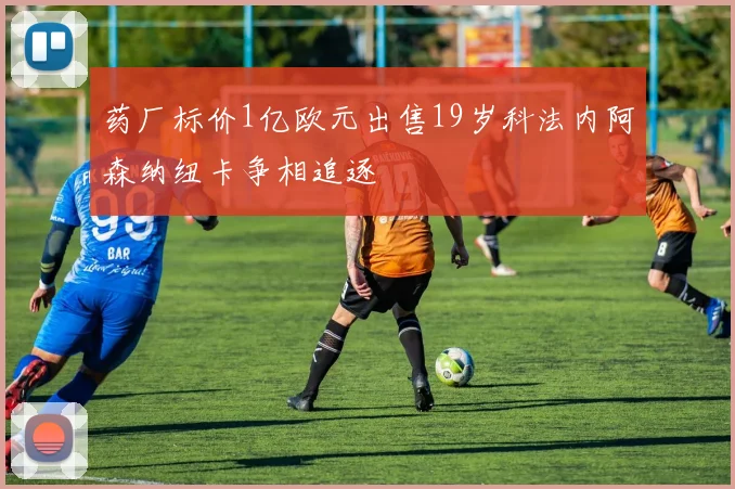 药厂标价1亿欧元出售19岁科法内阿森纳纽卡争相追逐