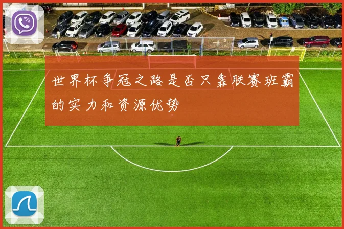 世界杯争冠之路是否只靠联赛班霸的实力和资源优势